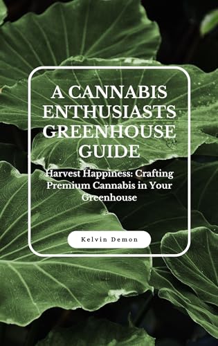 Cannabis Greenhouse Growing Guide: How to Cultivate Premium Cannabis at Home | Step-by-Step Instructions for Beginners & Enthusiasts | Perfect for Home Growers & DIY Gardeners