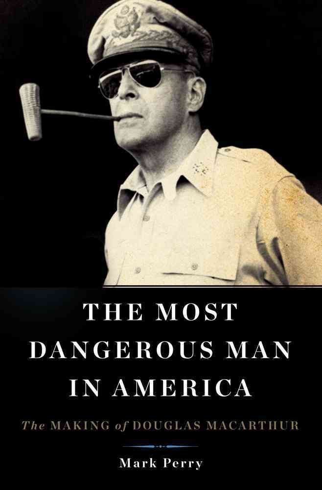 The Most Dangerous Man in America: The Making of Douglas MacArthur - Biography, Military History & Leadership Lessons for Business Professionals