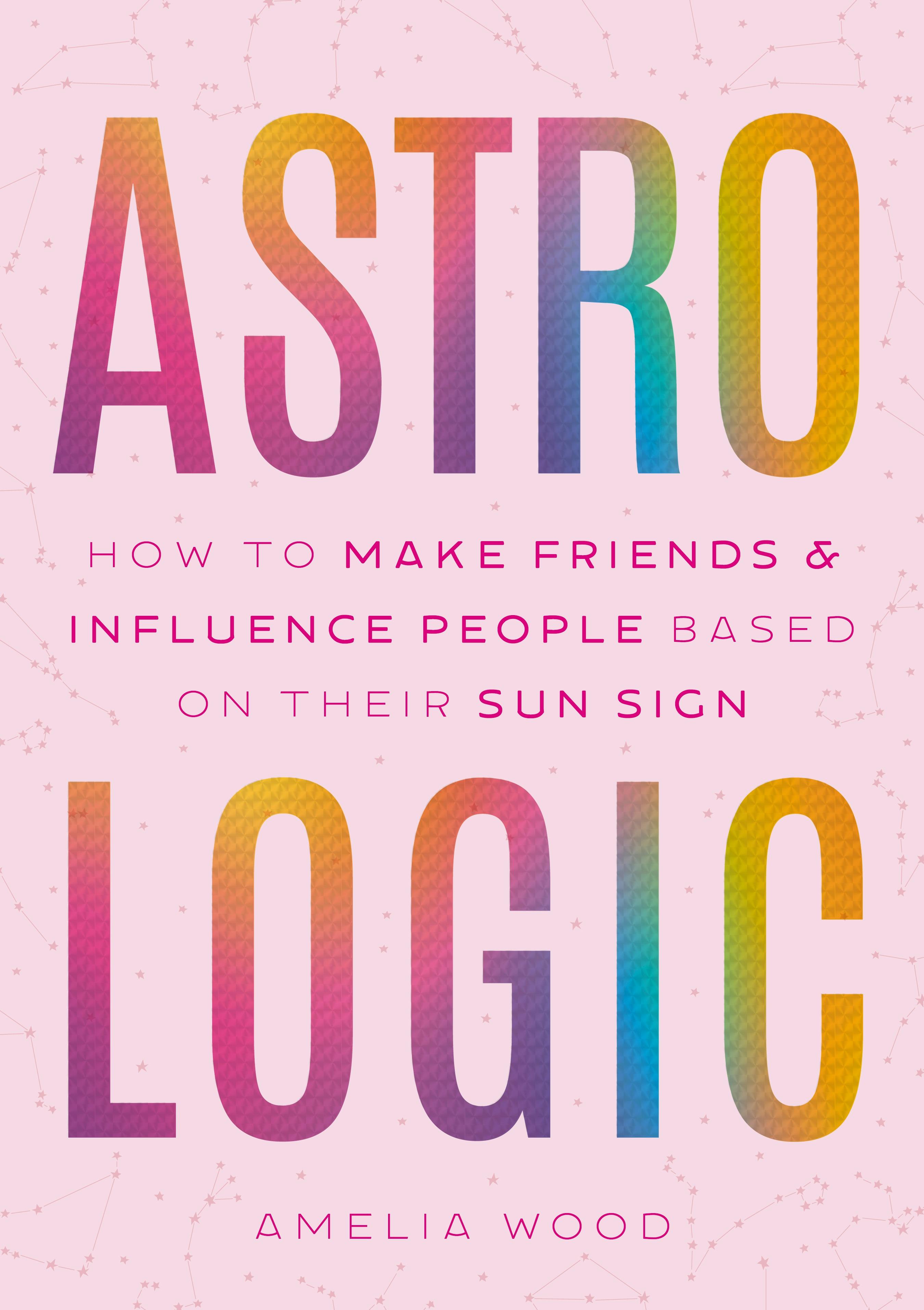 Astrologic: How to Make Friends & Influence People Based on Their Sun Sign by Amelia Wood - Perfect for Zodiac Enthusiasts, Relationship Building, and Personal Growth