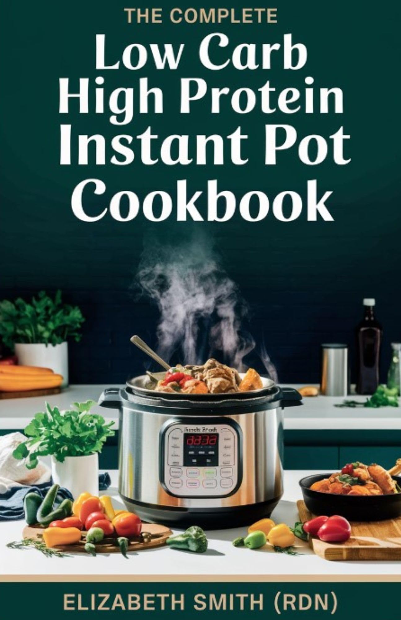 The Complete Low Carb High Protein Instant Pot Cookbook: 100+ Healthy, Fast & Flavorful Keto Recipes for Weight Loss & Muscle Building – Perfect for Busy Weeknights & Meal Prep