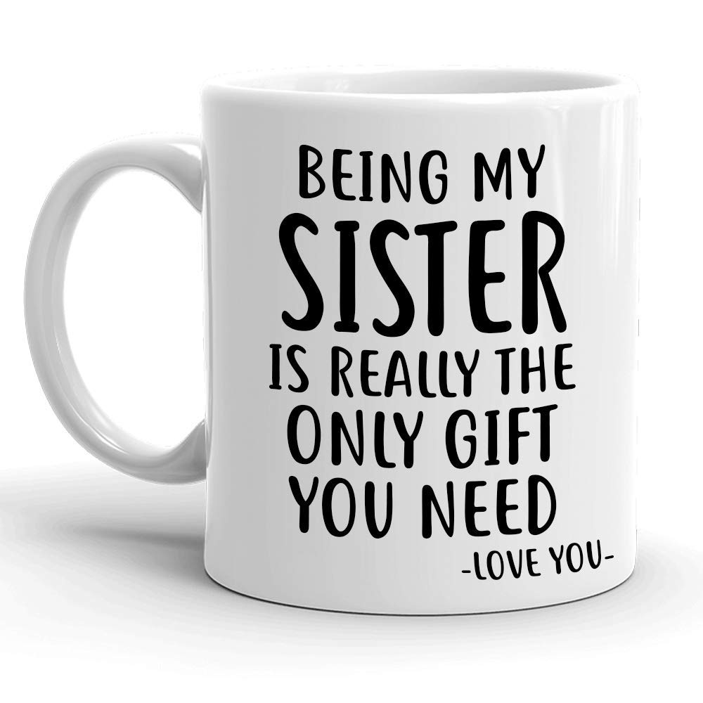 Funny Family Coffee Mug for Sister - 'Being My Sister Is the Only Gift You Need' - 11oz Ceramic Tea Cup - Perfect Birthday, Christmas Gag Gift for Sisters - Great for Coffee, Tea & Heartwarming Moments at Home
