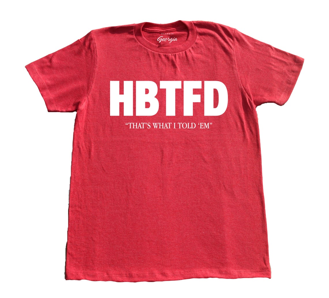 HBTFD That’s What I Told ‘Em Shirt - How Bout Them Fucking Dawgs - Georgia Bulldogs Fan Apparel for Game Day, Tailgating & College Football Support
