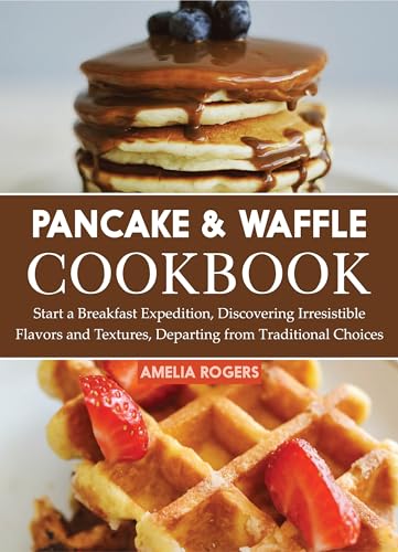 Pancake & Waffle Cookbook: Discover Irresistible Breakfast Recipes with Unique Flavors & Textures | Perfect for Family Brunches, Weekend Treats & Holiday Gatherings
