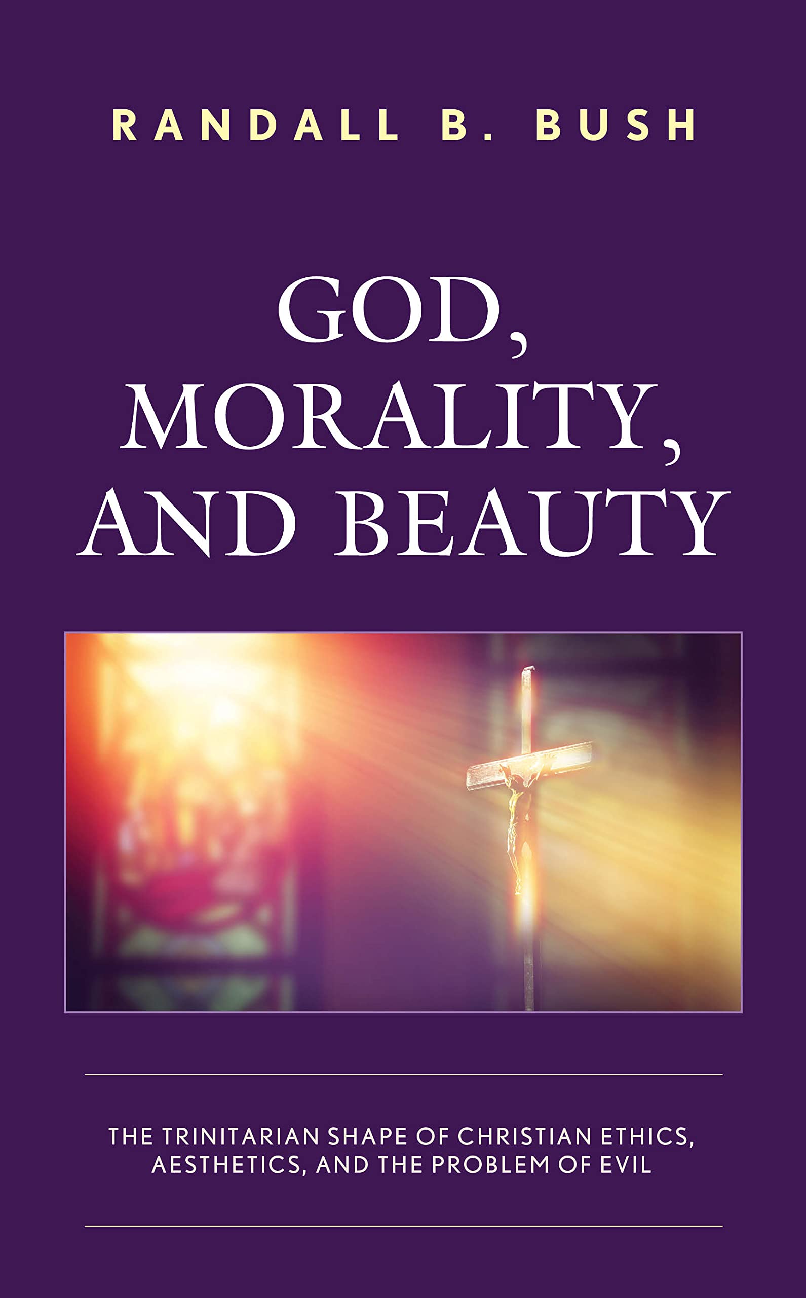 God, Morality, and Beauty: The Trinitarian Shape of Christian Ethics, Aesthetics, and the Problem of Evil - Exploring Faith, Values, and Divine Goodness for Christian Living and Theological Study