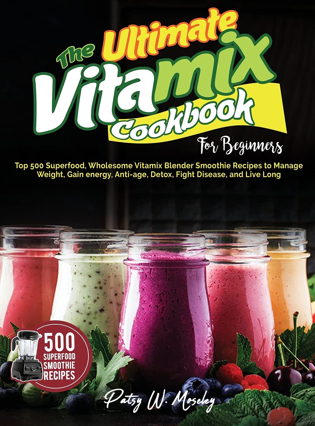 Vitamix Blender Cookbook for Beginners: 500 Superfood Smoothie Recipes for Weight Loss, Energy Boost, Anti-Aging, Detox & Immunity – Healthy Blending for Home, Gym & Office