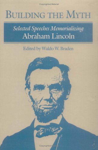 Building the Myth: Selected Speeches Memorializing Abraham Lincoln - Historical Speeches Collection for American History Studies, Classroom Teaching & Civil War Research