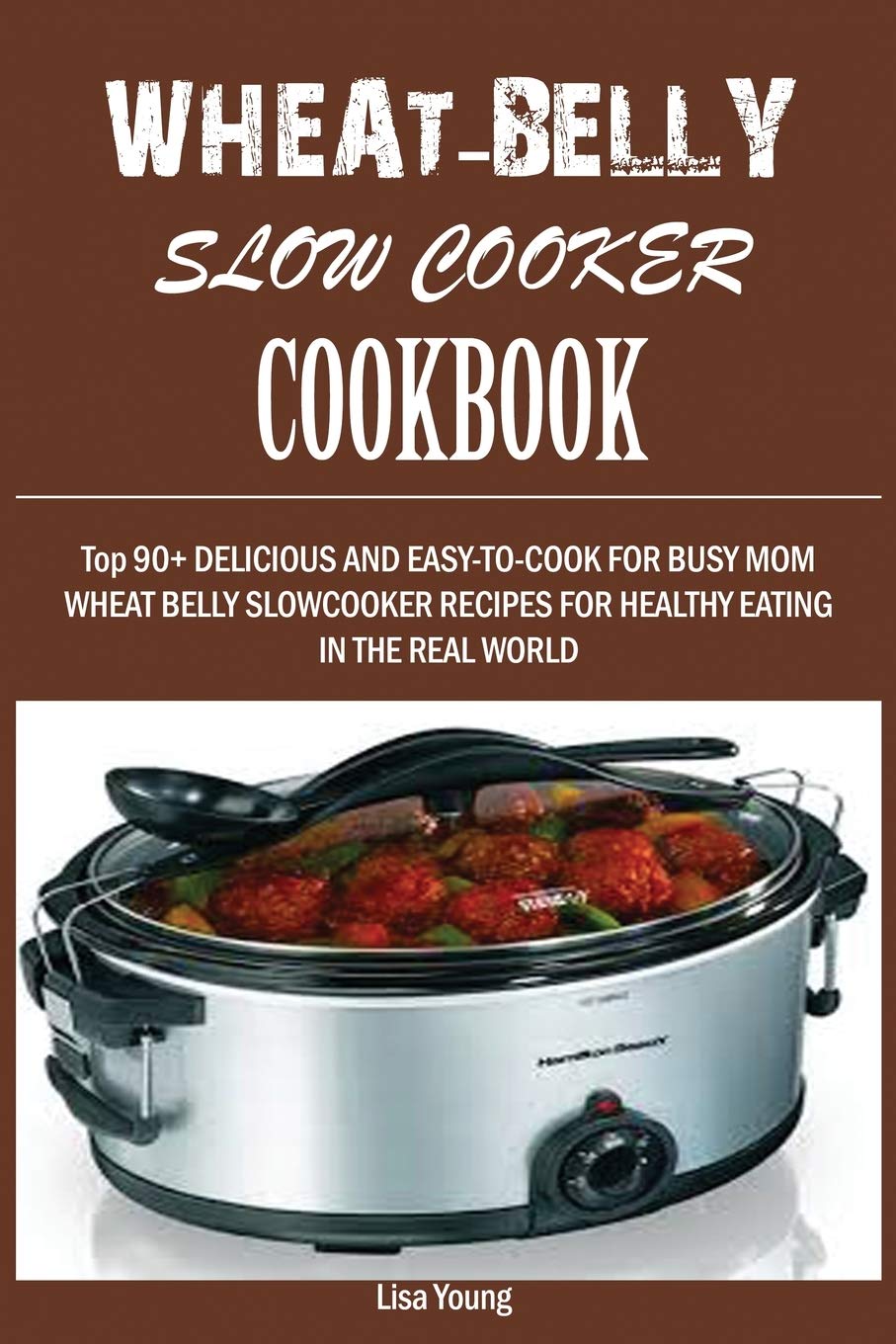 Wheat Belly Slow Cooker Cookbook: 90+ Delicious & Easy Recipes for Busy Parents - Healthy Slow Cooker Meals for Family Dinners & Meal Prep
