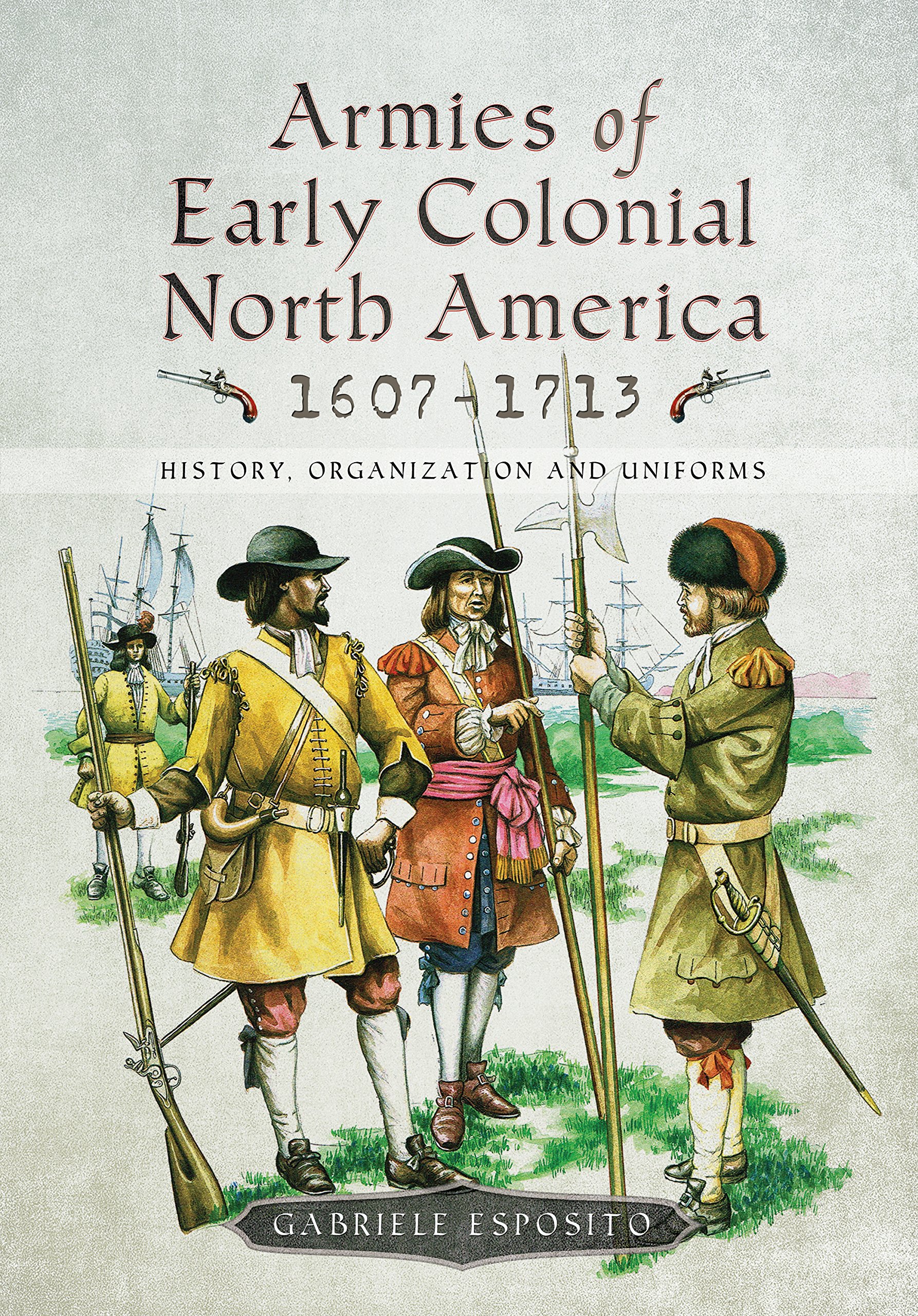 Armies of Early Colonial North America 1607-1713: History, Organization & Uniforms | Military History Book for Collectors, Reenactors & History Buffs | Perfect for Research, Display & Educational Purposes