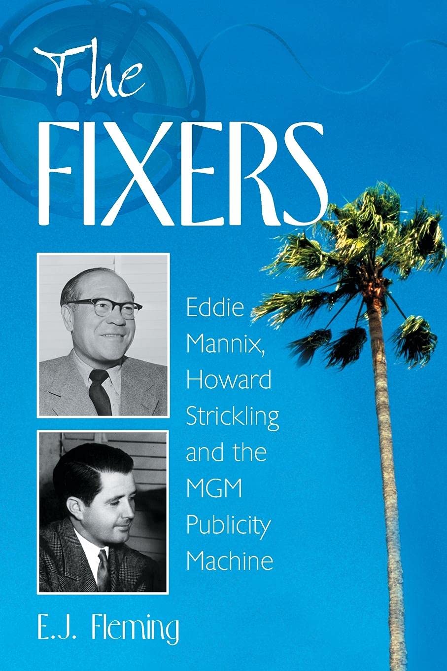 The Fixers: Eddie Mannix, Howard Strickling and the MGM Publicity Machine - Hollywood's Golden Age Publicity Secrets for Film Historians and Classic Movie Lovers