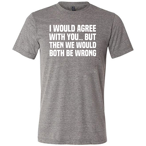 Funny Sarcastic Unisex T-Shirt - 'I Would Agree With You... But Then We'd Both Be Wrong' Quote Tee for Men & Women | Perfect for Parties, Gifts & Casual Wear