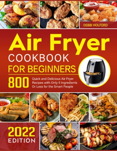 Air Fryer Cookbook for Beginners: 800 Easy 5-Ingredient Recipes - Quick & Healthy Meals for Busy Families - Perfect for Weeknight Dinners & Meal Prep (2022 Edition)
