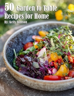 50 Easy Garden to Table Recipes for Fresh Home Cooking - Healthy Meals from Your Backyard to Dinner Table