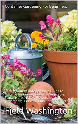 Container Gardening for Beginners: Essential Guide to Organic Gardening - Grow Vegetables, Fruits, Herbs & Edible Flowers in Pots | Perfect for Small Spaces, Balconies & Urban Homes