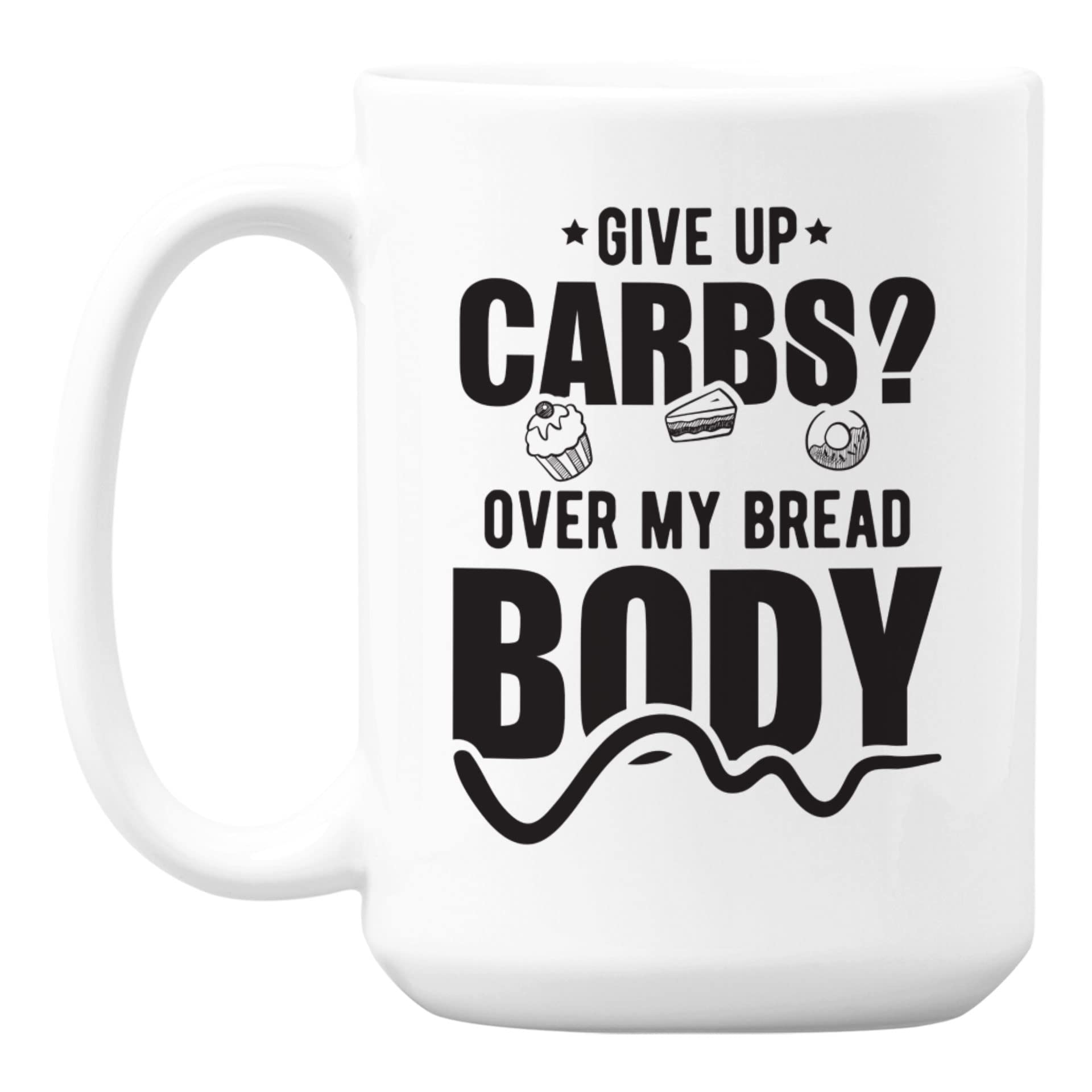 Give Up Carbs Over My Bread Body - 15oz White Ceramic Coffee & Tea Mug - Perfect for Office, Home & Gift Giving