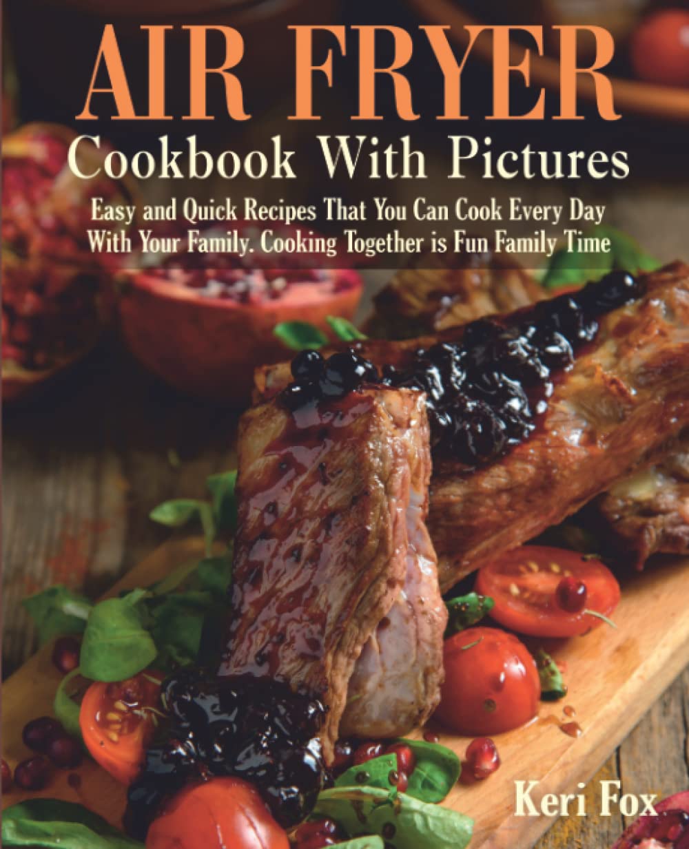 Air Fryer Cookbook with Pictures: Easy & Quick Recipes for Everyday Family Meals | Fun Cooking Together for Quality Family Time | Perfect for Weeknight Dinners & Healthy Meal Prep