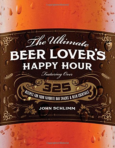 Ultimate Beer Lover's Happy Hour Guide: 325+ Best Bar Snack Recipes & Beer Cocktail Ideas for Parties, Game Nights & Home Brewing