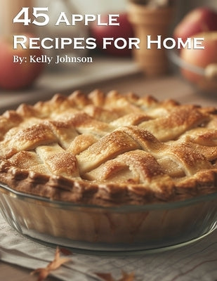 45 Delicious Apple Recipes for Home - Easy Homemade Apple Dishes, Desserts & Drinks for Family Gatherings & Cozy Nights