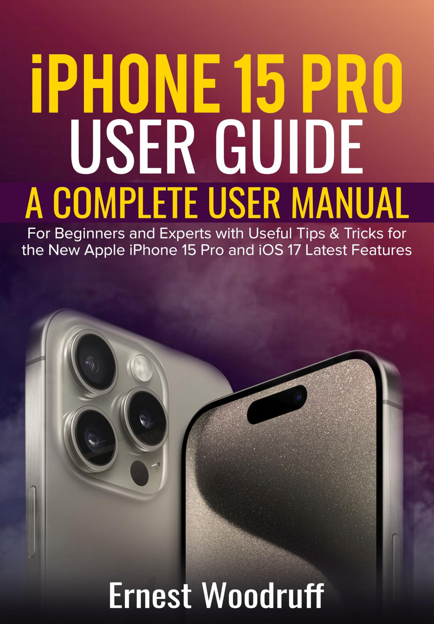 iPhone 15 Pro User Manual - Complete Guide for Beginners & Experts with iOS 17 Tips & Tricks | Setup, Camera Features & Battery Optimization for Work & Travel