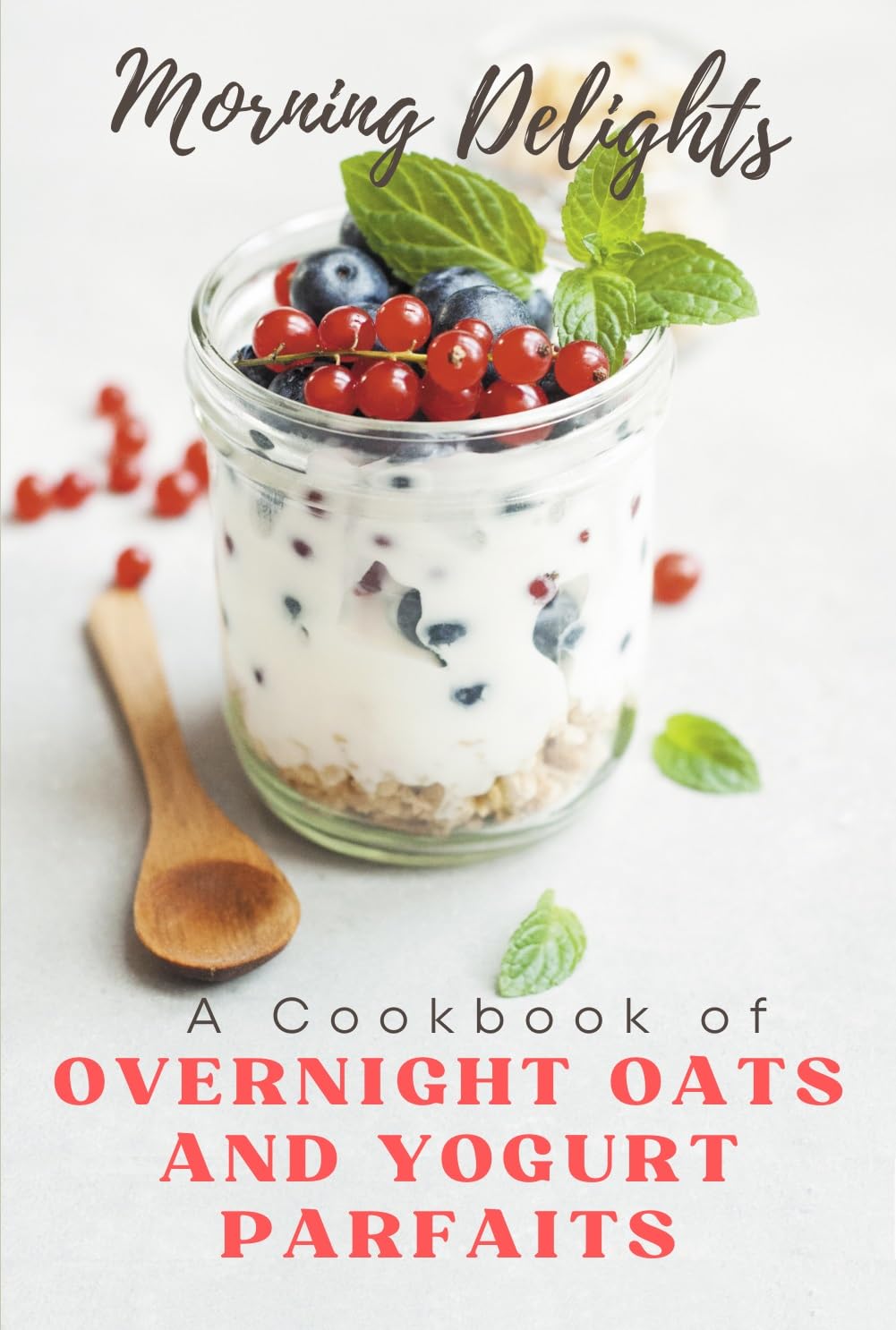 Morning Delights: Healthy Overnight Oats & Yogurt Parfait Recipes Cookbook - Easy Breakfast Meal Prep for Busy Mornings
