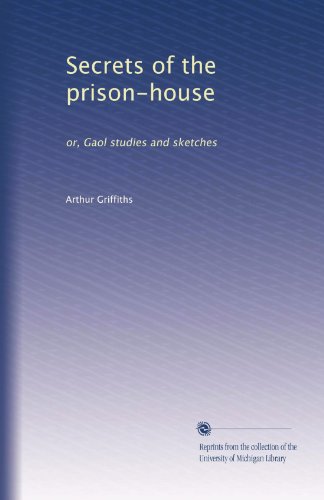 Secrets of the Prison-House: Gaol Studies and Sketches - True Crime Stories for Book Clubs & History Enthusiasts