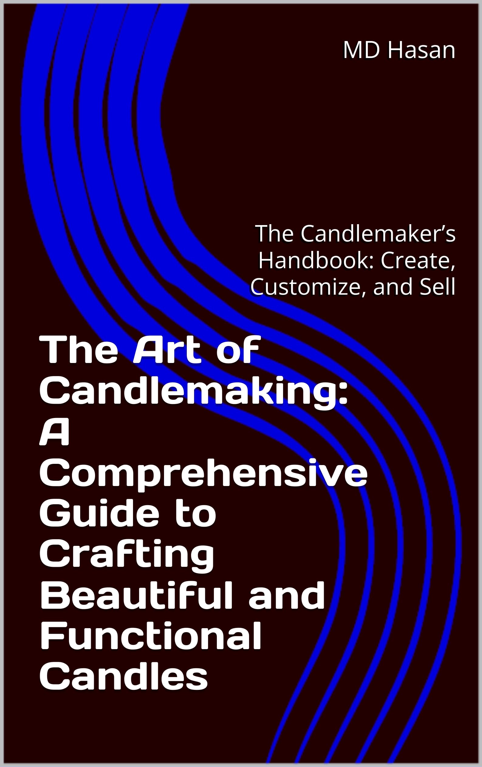 The Ultimate Guide to Candlemaking: Step-by-Step Handbook for Creating, Customizing & Selling Beautiful Handmade Candles - Perfect for Home Decor, Gifts & Small Business Startups