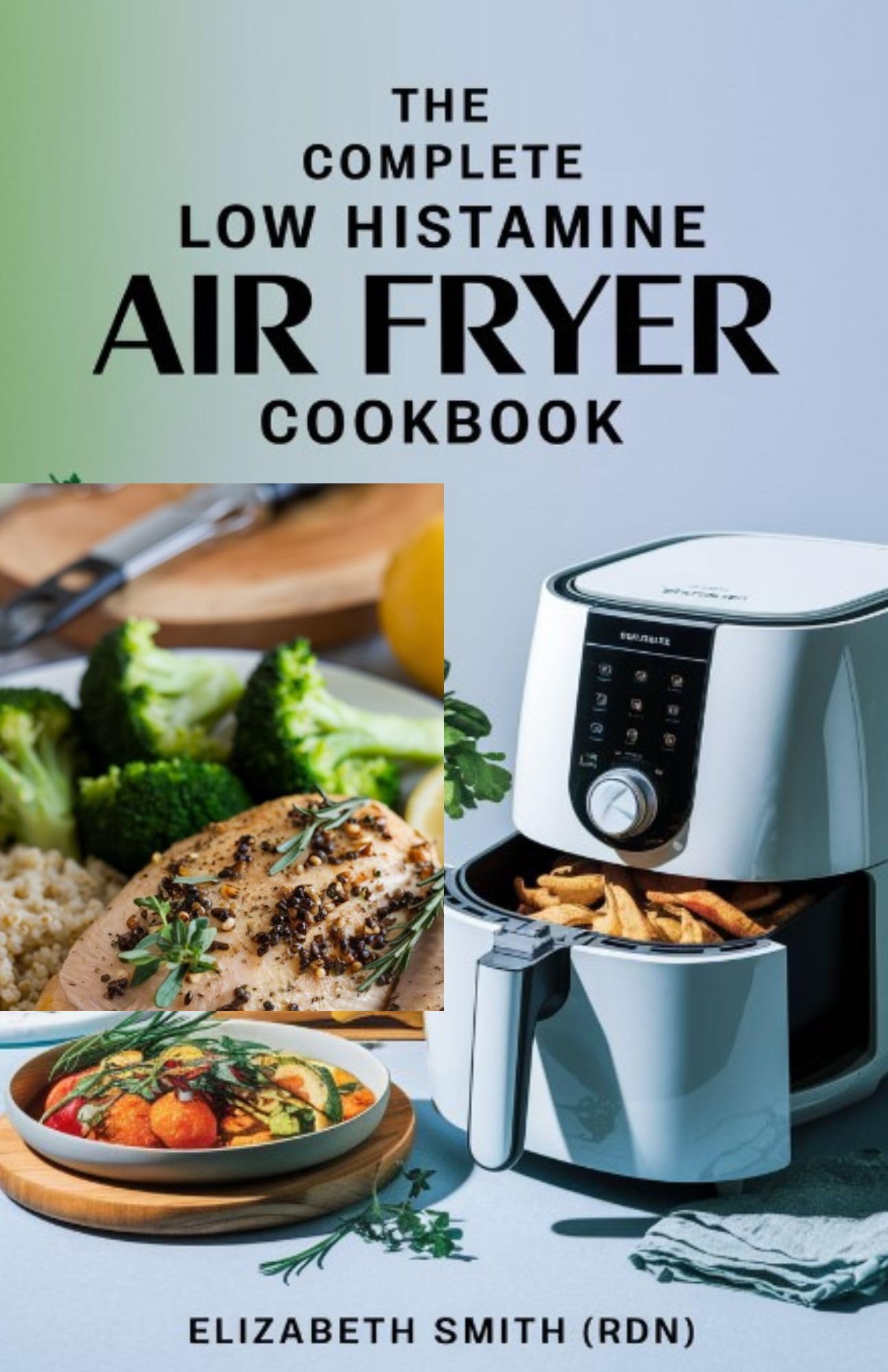 The Complete Low Histamine Air Fryer Cookbook: Quick & Easy Recipes for Histamine Intolerance - Healthy Meal Plans & Delicious Air Fried Meals for Everyday Cooking