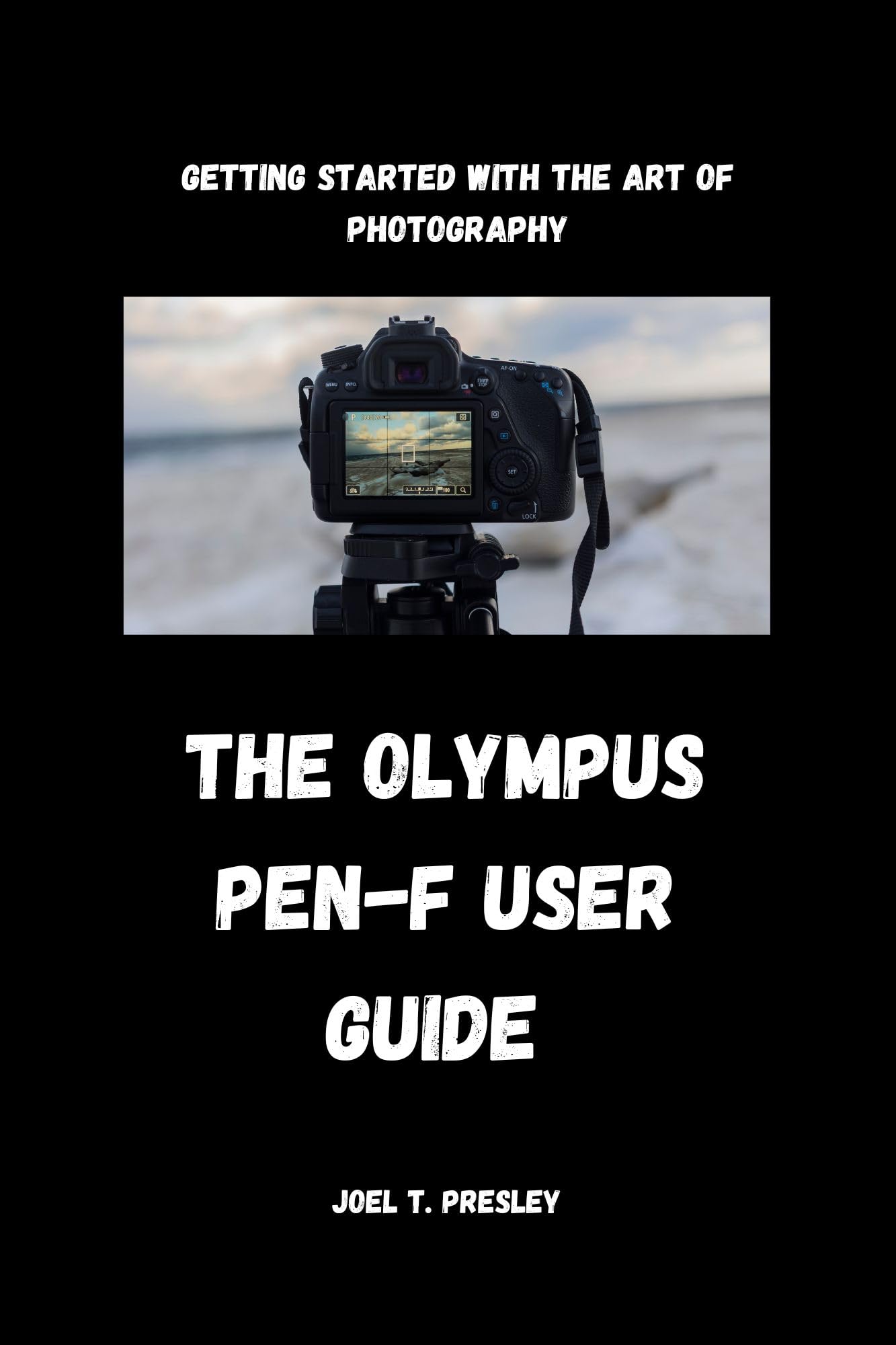 Olympus PEN-F User Guide: Learn Photography Basics & Master Artistic Techniques for Stunning Portraits, Landscapes & Travel Shots