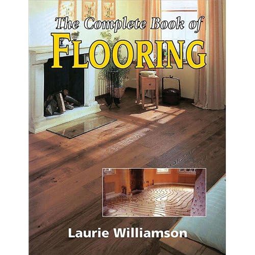 The Complete Book of Flooring - Ultimate Guide to Floor Installation, Materials & Design Ideas for Home Renovation Projects