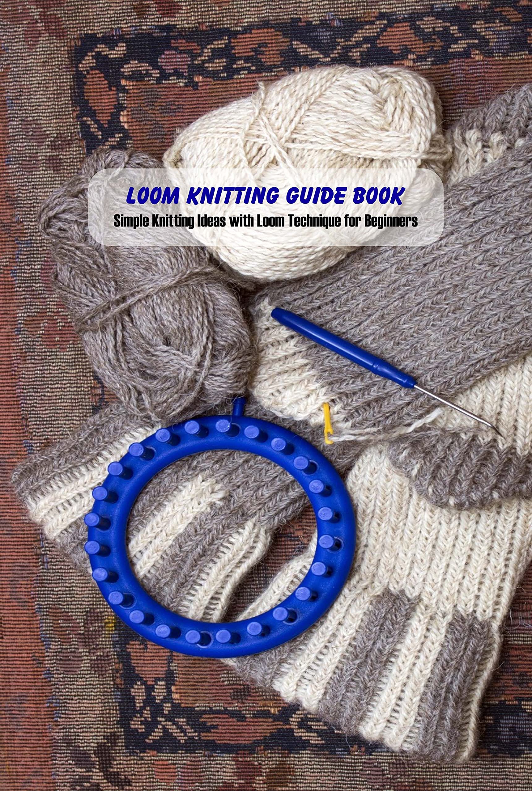 Loom Knitting Guide Book for Beginners - Easy Knitting Patterns & Techniques with Step-by-Step Instructions | DIY Yarn Crafts for Scarves, Hats & Home Decor