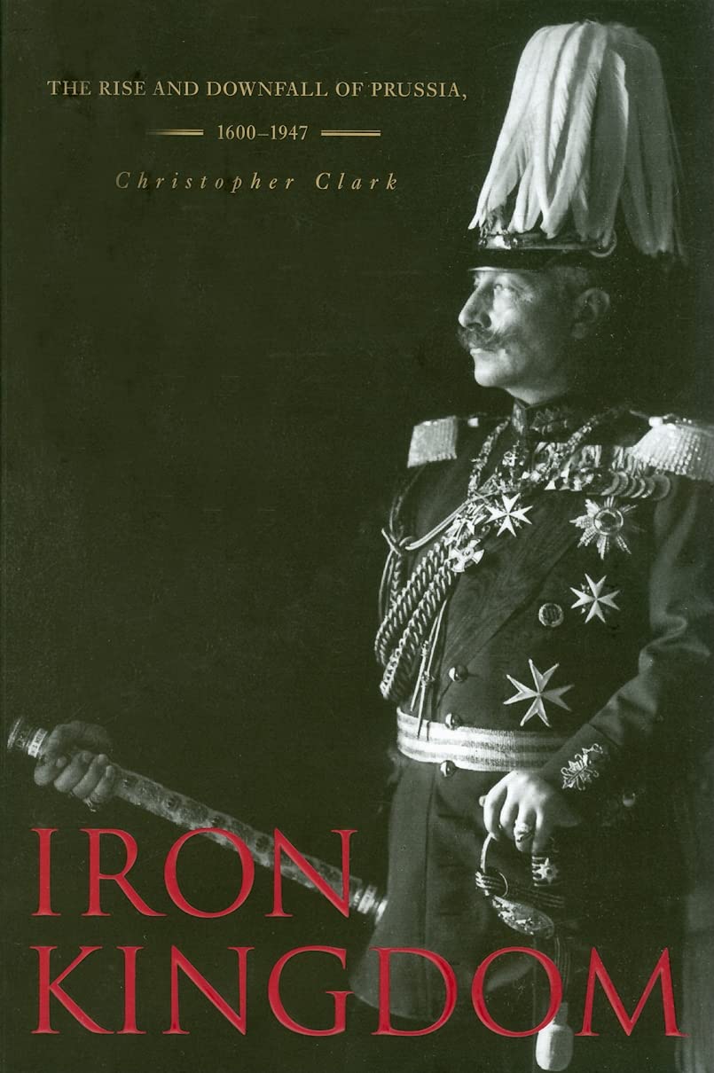 Iron Kingdom: The Rise and Fall of Prussia 1600-1947 - History Book for European Military History Enthusiasts & Students