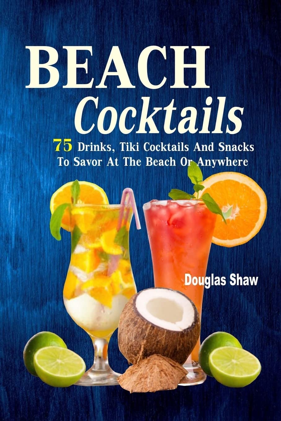 Beach Cocktails Recipe Book: 75 Refreshing Tiki Drinks & Tropical Snacks for Summer Beach Parties, Poolside Relaxation & Backyard BBQs