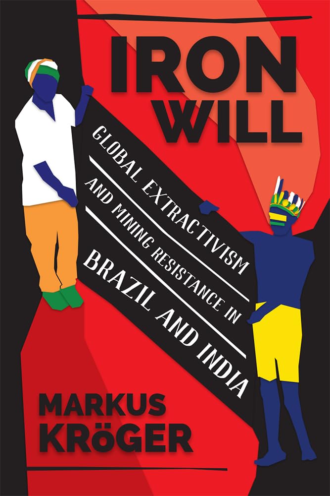 Iron Will: Global Extractivism and Mining Resistance in Brazil and India - Book on Environmental Activism & Indigenous Rights for Academics and Activists