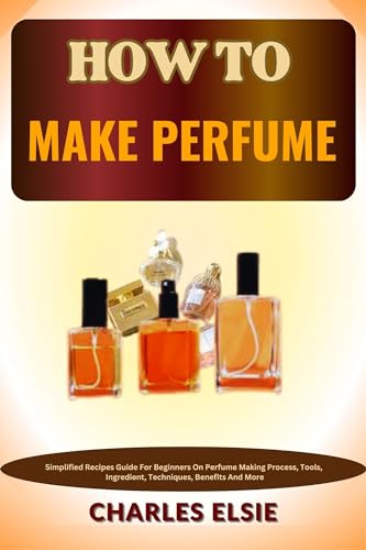 How to Make Perfume: Beginner's Guide to DIY Perfume Making - Recipes, Tools, Ingredients & Techniques | Create Custom Scents for Gifts, Aromatherapy & Personal Use