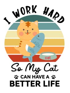 I Work Hard So My Cat Can Have a Better Life1