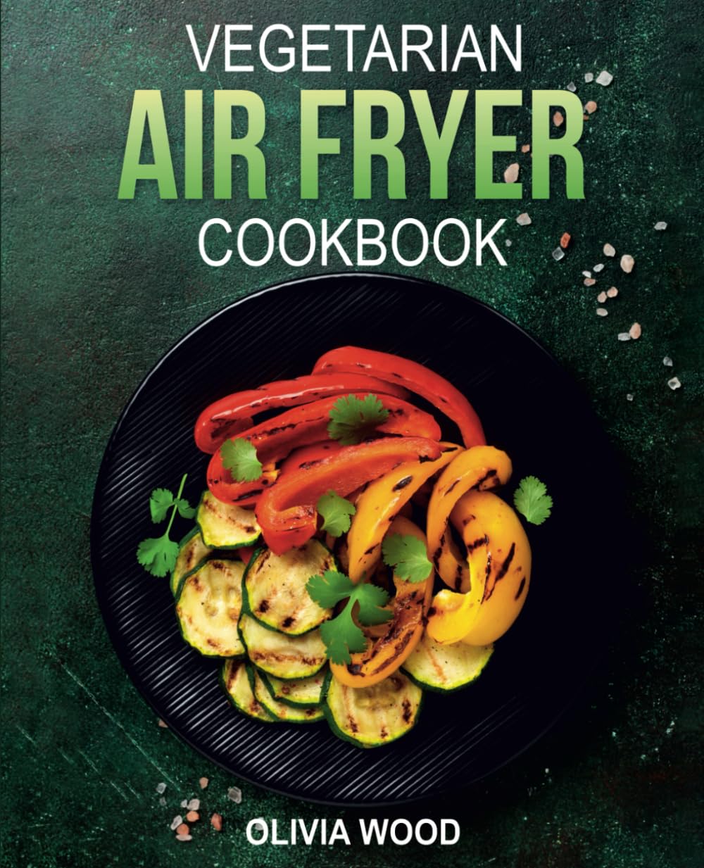 Vegetarian Air Fryer Cookbook: 100+ Delicious & Healthy Air Fryer Recipes for Breakfast, Lunch & Dinner | Perfect for Vegan & Plant-Based Diets | Quick & Easy Meals for Busy Weekdays