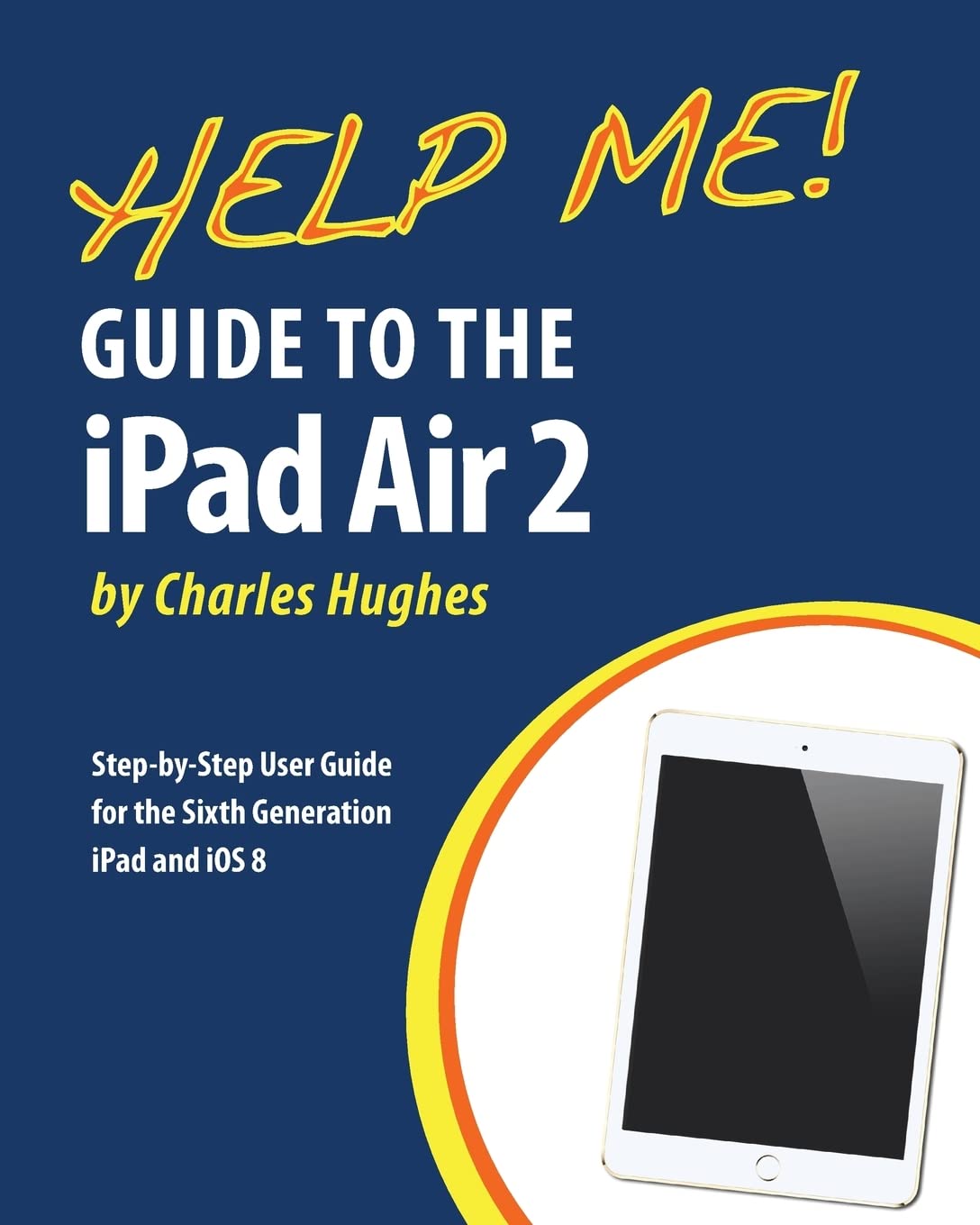 iPad Air 2 User Guide: Complete Step-by-Step Manual for 6th Gen iPad with iOS 8 - Perfect for Beginners, Seniors & Tech Newbies | Learn Setup, Features & Troubleshooting for Home, Office & Travel Use