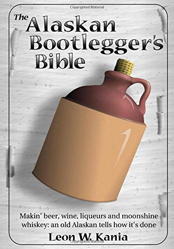 Alaskan Bootlegger's Bible: Beer, Wine & Moonshine Making Guide for Home Brewing