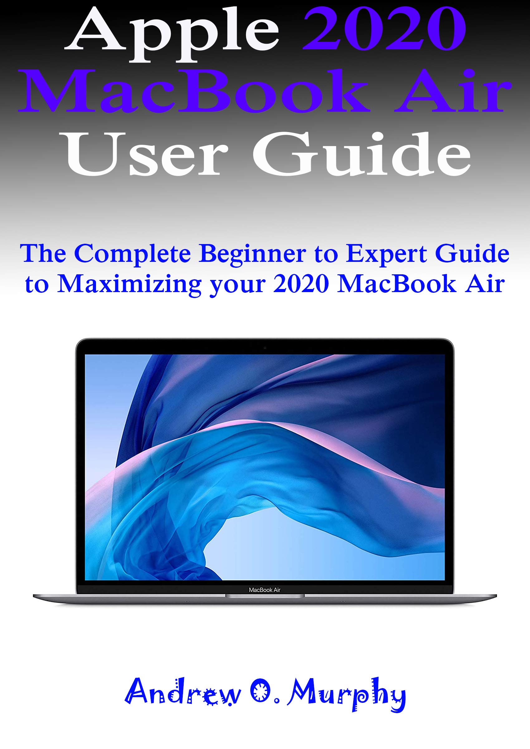 Apple 2020 MacBook Air User Manual: Complete Guide from Beginner to Pro for Maximizing Performance | Setup, Tips & Tricks for Work, Study & Creative Projects