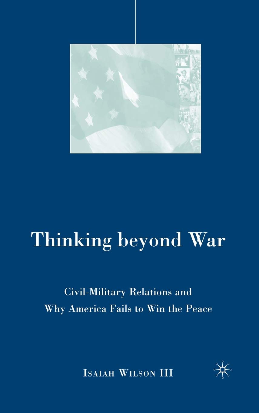 Thinking Beyond War: Civil-Military Relations and Why America Fails to Win the Peace | Book on US Military Strategy & International Relations | Essential Reading for Policy Makers & History Enthusiasts