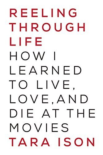 Reeling Through Life: How I Learned to Live, Love and Die at the Movies by Tara Ison (2015) Paperback - Memoir, Film Studies & Personal Growth Book for Movie Lovers