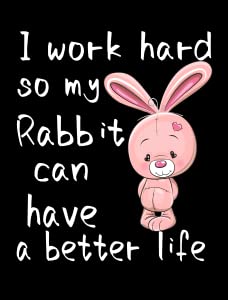 I Work Hard So My Rabbit Can Have a Better Life